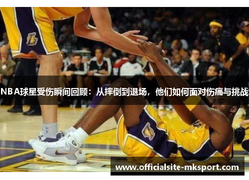 NBA球星受伤瞬间回顾：从摔倒到退场，他们如何面对伤痛与挑战