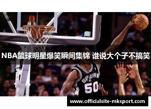 NBA篮球明星爆笑瞬间集锦 谁说大个子不搞笑