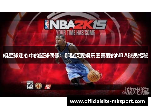 明星球迷心中的篮球偶像：那些深受娱乐圈喜爱的NBA球员揭秘