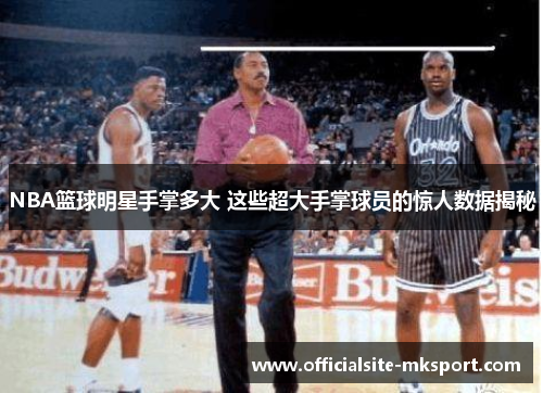 NBA篮球明星手掌多大 这些超大手掌球员的惊人数据揭秘