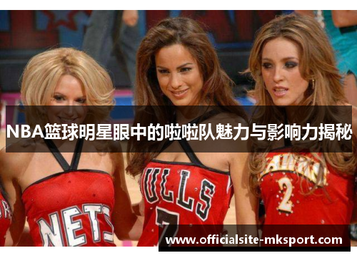 NBA篮球明星眼中的啦啦队魅力与影响力揭秘