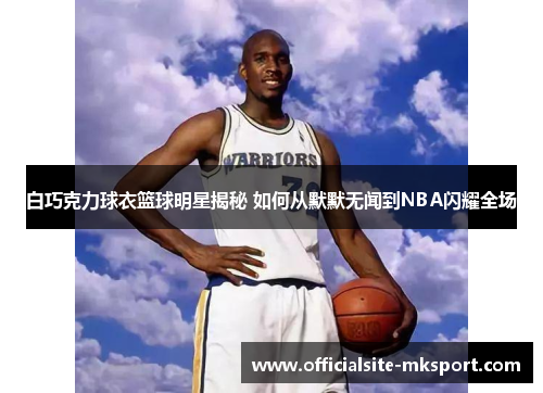 白巧克力球衣篮球明星揭秘 如何从默默无闻到NBA闪耀全场